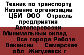 Техник по транспорту › Название организации ­ ЦБИ, ООО › Отрасль предприятия ­ Автоперевозки › Минимальный оклад ­ 30 000 - Все города Работа » Вакансии   . Самарская обл.,Жигулевск г.